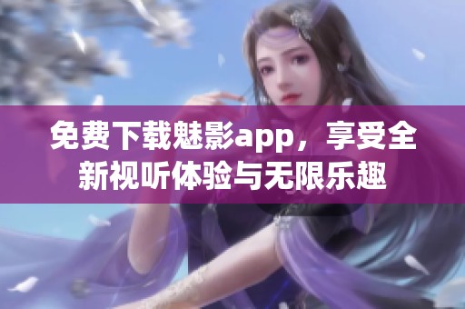 免费下载魅影app，享受全新视听体验与无限乐趣