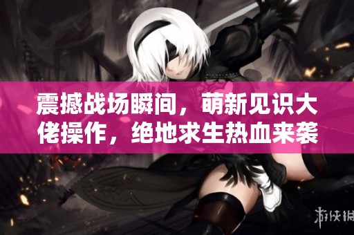 震撼战场瞬间，萌新见识大佬操作，绝地求生热血来袭