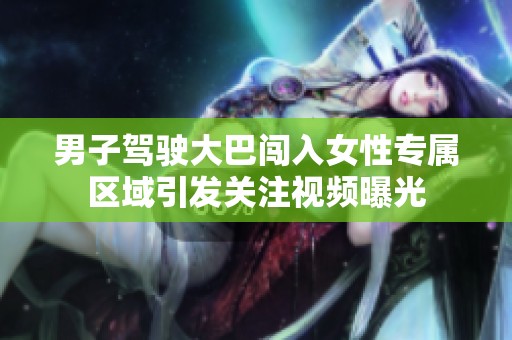 男子驾驶大巴闯入女性专属区域引发关注视频曝光