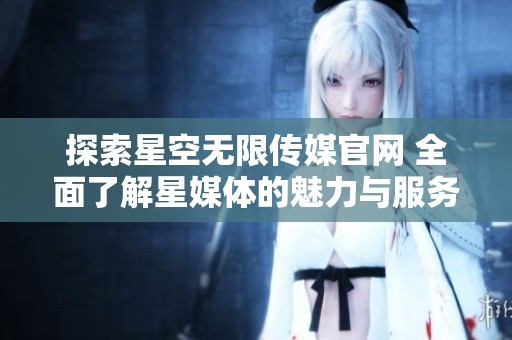 探索星空无限传媒官网 全面了解星媒体的魅力与服务