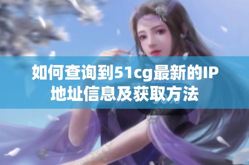 如何查询到51cg最新的IP地址信息及获取方法