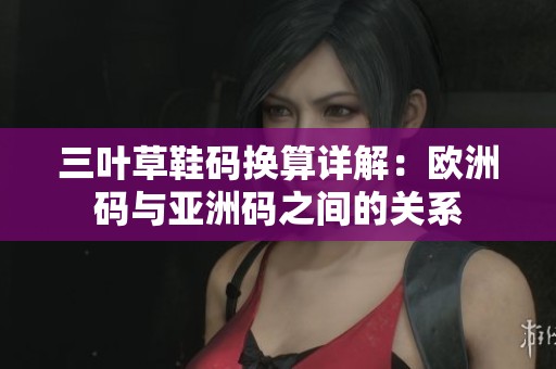 三叶草鞋码换算详解：欧洲码与亚洲码之间的关系