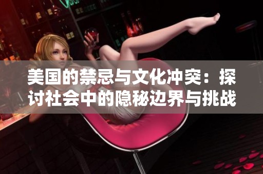 美国的禁忌与文化冲突：探讨社会中的隐秘边界与挑战