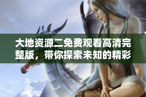 大地资源二免费观看高清完整版，带你探索未知的精彩世界