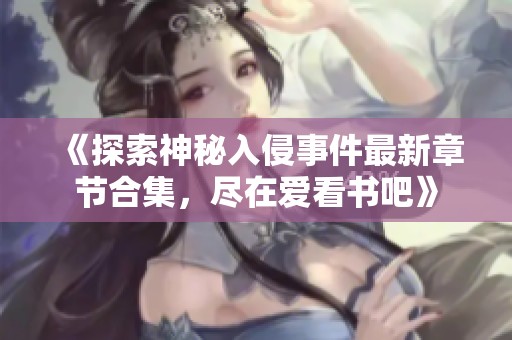 《探索神秘入侵事件最新章节合集，尽在爱看书吧》