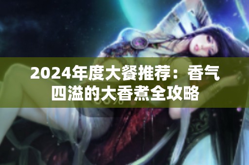 2024年度大餐推荐：香气四溢的大香煮全攻略
