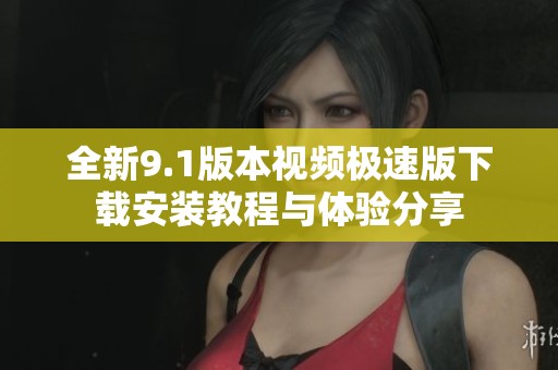 全新9.1版本视频极速版下载安装教程与体验分享