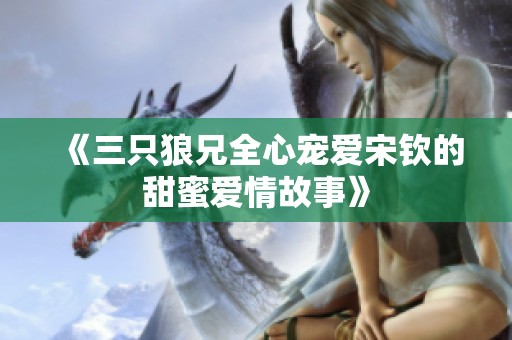 《三只狼兄全心宠爱宋钦的甜蜜爱情故事》