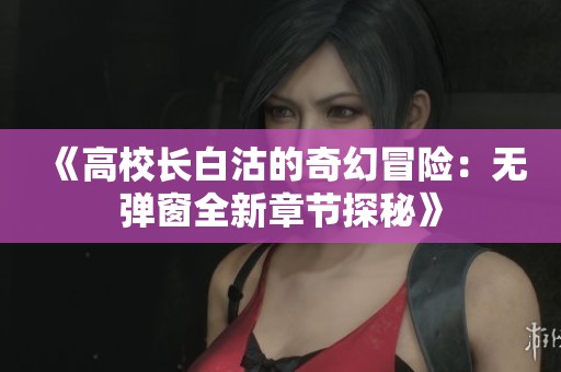 《高校长白沽的奇幻冒险：无弹窗全新章节探秘》