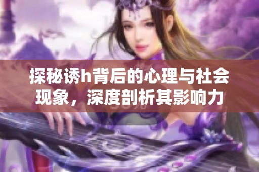 探秘诱h背后的心理与社会现象，深度剖析其影响力