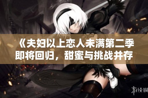 《夫妇以上恋人未满第二季即将回归，甜蜜与挑战并存》