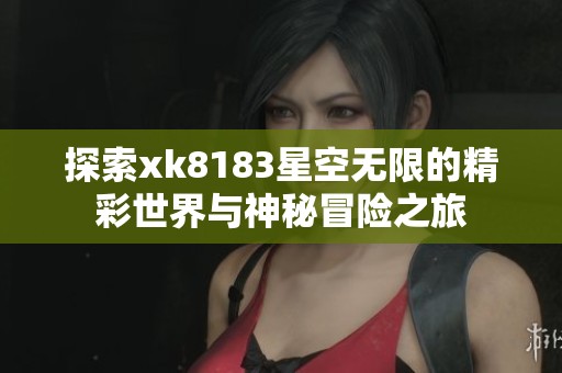 探索xk8183星空无限的精彩世界与神秘冒险之旅