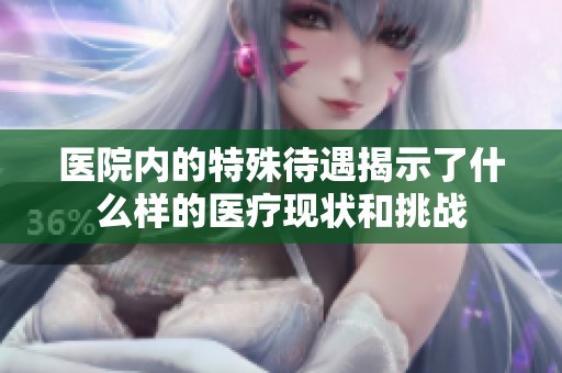 医院内的特殊待遇揭示了什么样的医疗现状和挑战