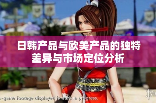 日韩产品与欧美产品的独特差异与市场定位分析