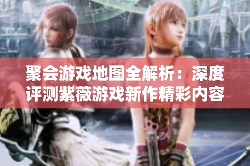 聚会游戏地图全解析：深度评测紫薇游戏新作精彩内容