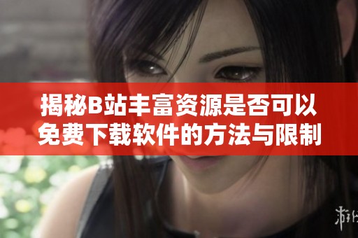 揭秘B站丰富资源是否可以免费下载软件的方法与限制