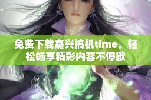 免费下载嘉兴搞机time，轻松畅享精彩内容不停歇
