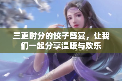 三更时分的饺子盛宴，让我们一起分享温暖与欢乐