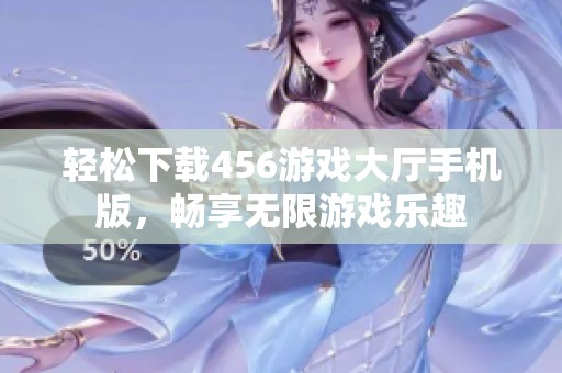轻松下载456游戏大厅手机版，畅享无限游戏乐趣