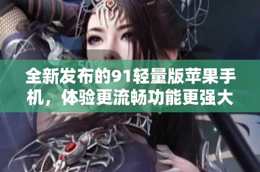 全新发布的91轻量版苹果手机，体验更流畅功能更强大
