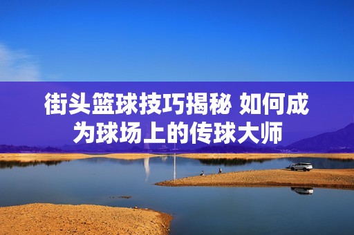 街头篮球技巧揭秘 如何成为球场上的传球大师