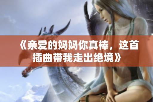 《亲爱的妈妈你真棒，这首插曲带我走出绝境》