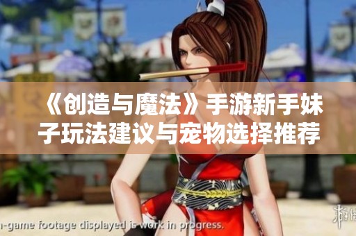 《创造与魔法》手游新手妹子玩法建议与宠物选择推荐
