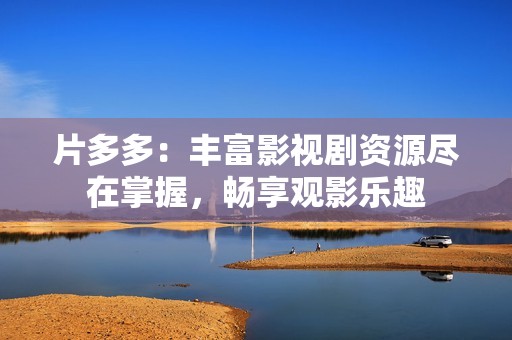 片多多：丰富影视剧资源尽在掌握，畅享观影乐趣