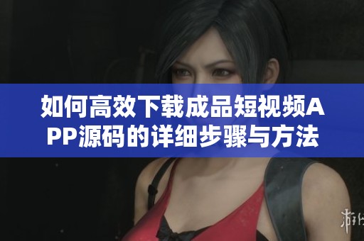 如何高效下载成品短视频APP源码的详细步骤与方法