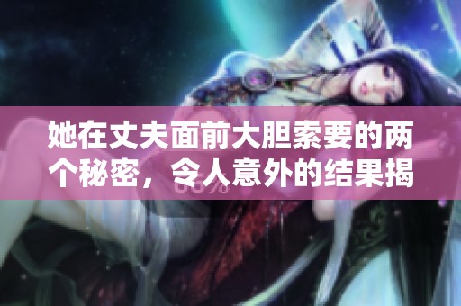 她在丈夫面前大胆索要的两个秘密，令人意外的结果揭晓