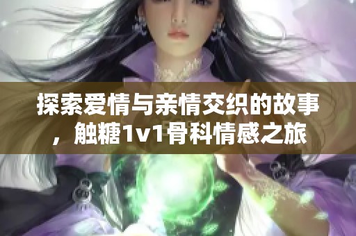 探索爱情与亲情交织的故事，触糖1v1骨科情感之旅