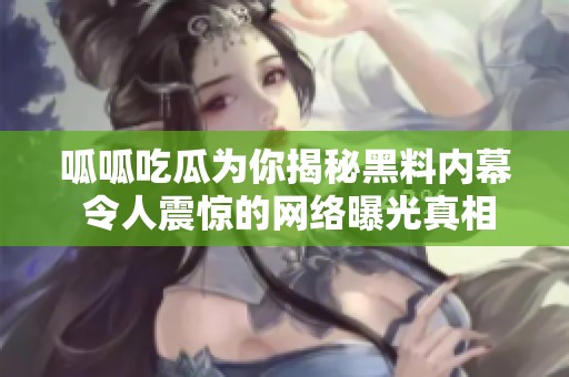 呱呱吃瓜为你揭秘黑料内幕 令人震惊的网络曝光真相
