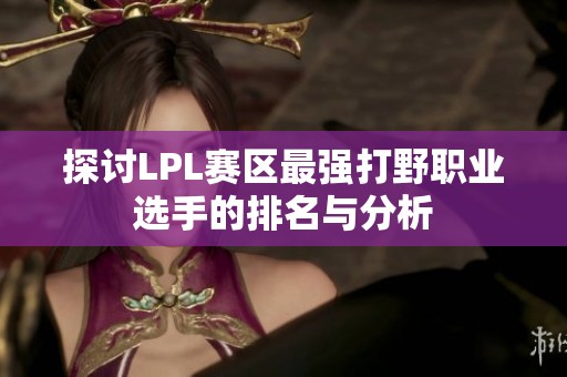 探讨LPL赛区最强打野职业选手的排名与分析