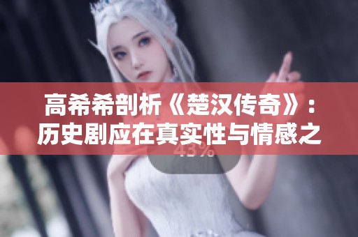 高希希剖析《楚汉传奇》：历史剧应在真实性与情感之间找到平衡
