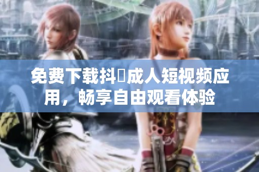 免费下载抖抈成人短视频应用，畅享自由观看体验
