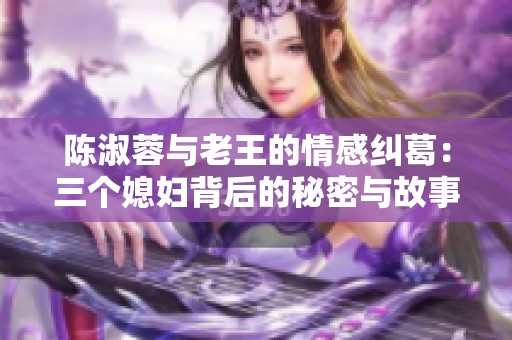 陈淑蓉与老王的情感纠葛：三个媳妇背后的秘密与故事