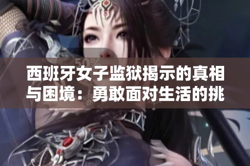 西班牙女子监狱揭示的真相与困境：勇敢面对生活的挑战
