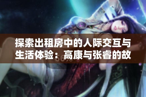 探索出租房中的人际交互与生活体验：高康与张睿的故事