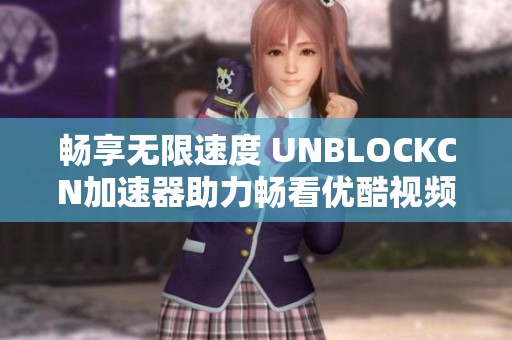 畅享无限速度 UNBLOCKCN加速器助力畅看优酷视频