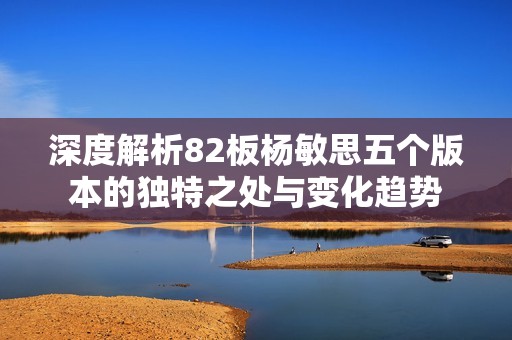 深度解析82板杨敏思五个版本的独特之处与变化趋势