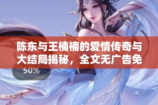 陈东与王楠楠的爱情传奇与大结局揭秘，全文无广告免费阅读