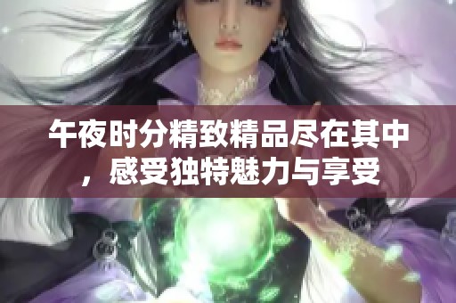 午夜时分精致精品尽在其中，感受独特魅力与享受