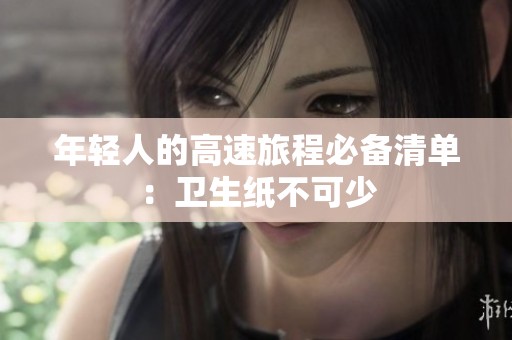 年轻人的高速旅程必备清单：卫生纸不可少