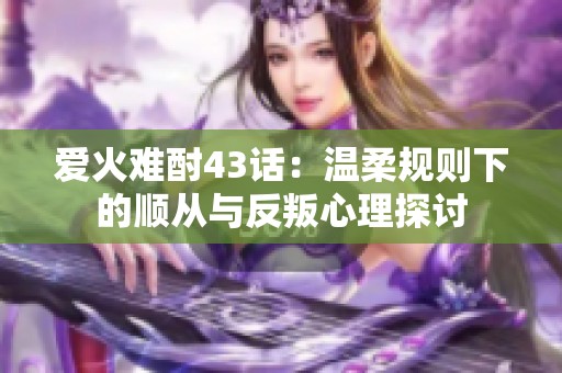 爱火难酎43话：温柔规则下的顺从与反叛心理探讨
