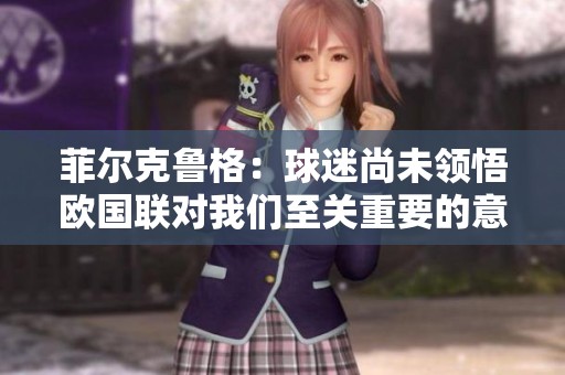 菲尔克鲁格：球迷尚未领悟欧国联对我们至关重要的意义