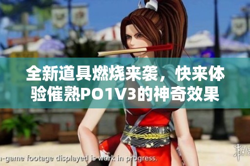 全新道具燃烧来袭，快来体验催熟PO1V3的神奇效果