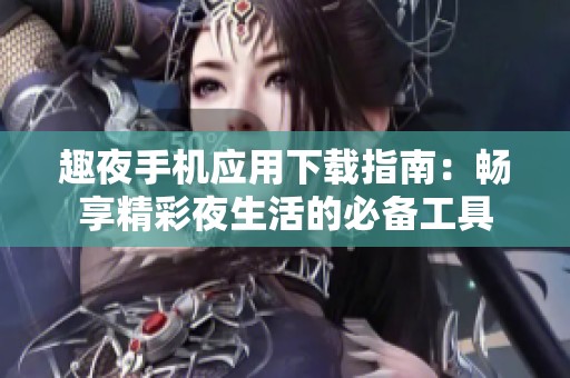 趣夜手机应用下载指南：畅享精彩夜生活的必备工具