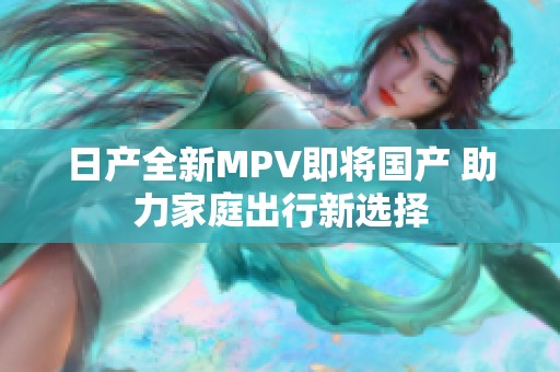 日产全新MPV即将国产 助力家庭出行新选择