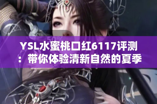 YSL水蜜桃口红6117评测：带你体验清新自然的夏季妆感
