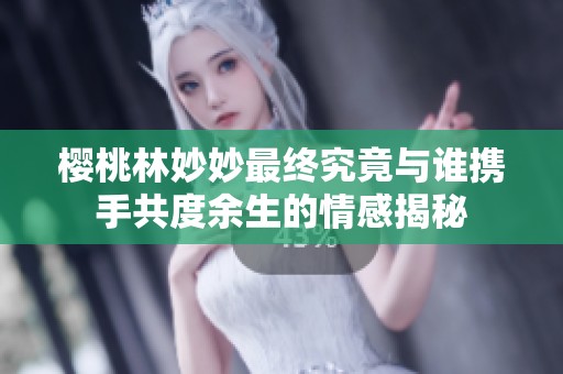 樱桃林妙妙最终究竟与谁携手共度余生的情感揭秘